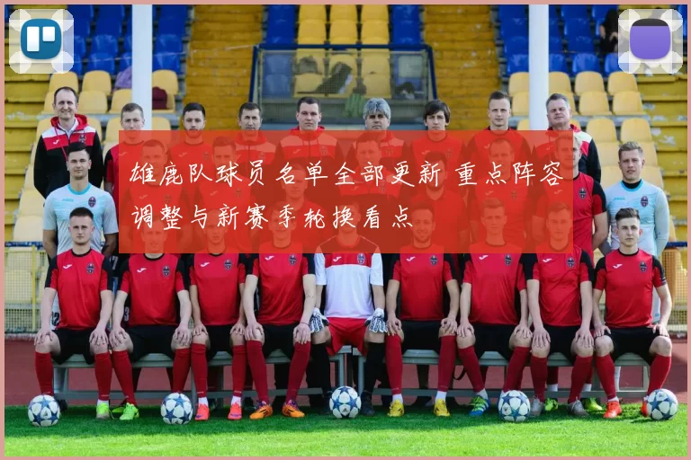 雄鹿队球员名单全部更新 重点阵容调整与新赛季轮换看点