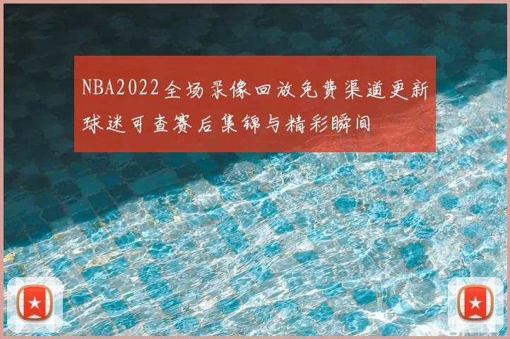 NBA2022全场录像回放免费渠道更新球迷可查赛后集锦与精彩瞬间