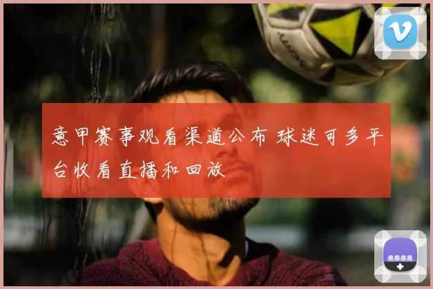 意甲赛事观看渠道公布 球迷可多平台收看直播和回放