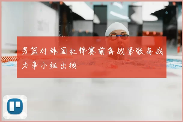 男篮对韩国杜锋赛前备战紧张备战力争小组出线