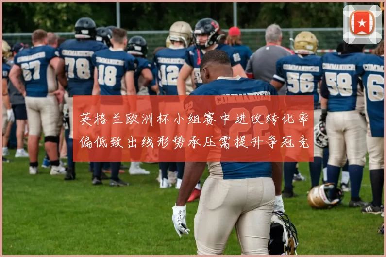 英格兰欧洲杯小组赛中进攻转化率偏低致出线形势承压需提升争冠竞争力