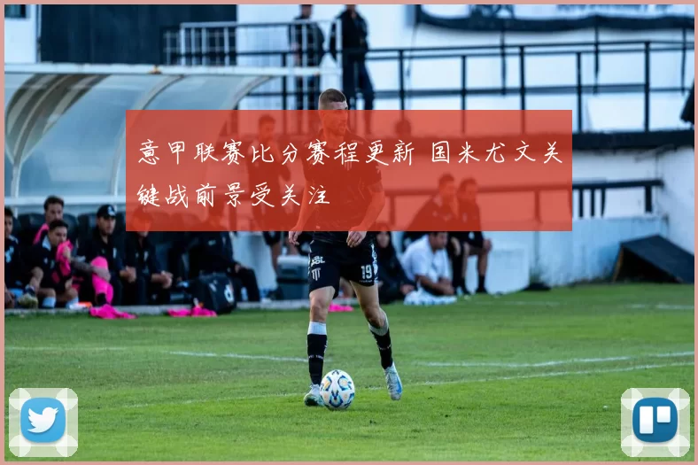 意甲联赛比分赛程更新 国米尤文关键战前景受关注